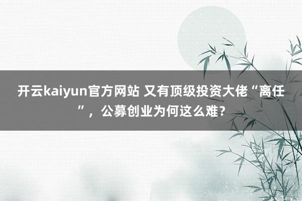 开云kaiyun官方网站 又有顶级投资大佬“离任”，公募创业为何这么难？