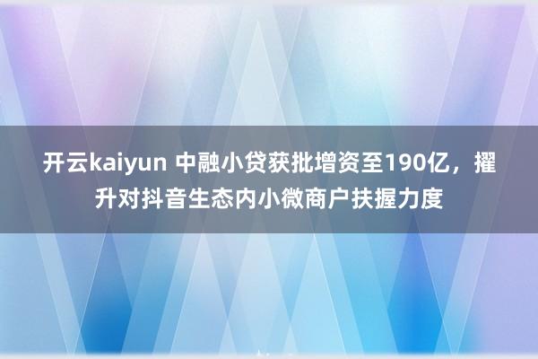 开云kaiyun 中融小贷获批增资至190亿，擢升对抖音生态内小微商户扶握力度