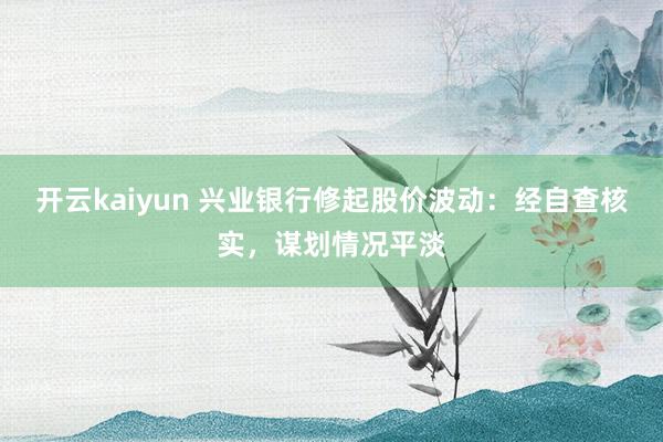 开云kaiyun 兴业银行修起股价波动：经自查核实，谋划情况平淡