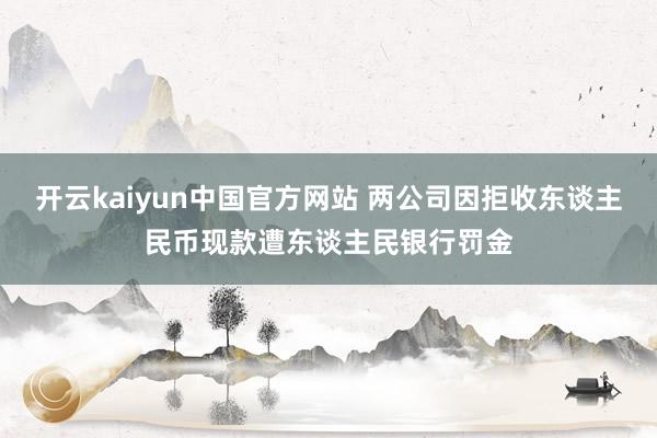 开云kaiyun中国官方网站 两公司因拒收东谈主民币现款遭东谈主民银行罚金