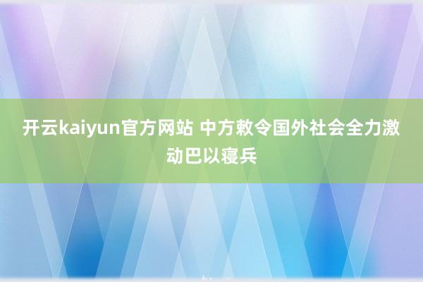 开云kaiyun官方网站 中方敕令国外社会全力激动巴以寝兵